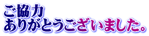 ご協力 ありがとうございました。